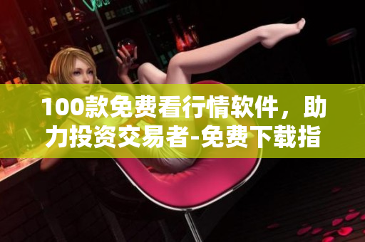 100款免費看行情軟件，助力投資交易者-免費下載指南