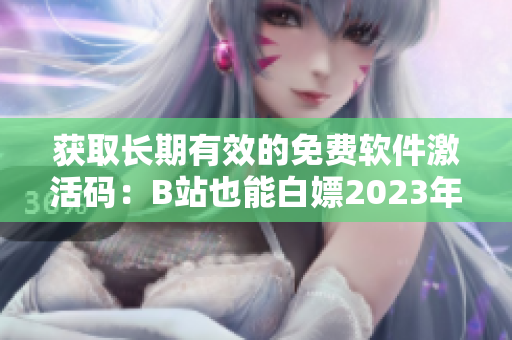 獲取長期有效的免費軟件激活碼：B站也能白嫖2023年啦！