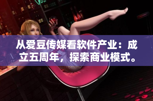 從愛豆傳媒看軟件產(chǎn)業(yè)：成立五周年，探索商業(yè)模式。