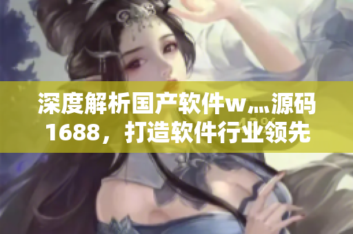 深度解析國(guó)產(chǎn)軟件w灬源碼1688，打造軟件行業(yè)領(lǐng)先平臺(tái)