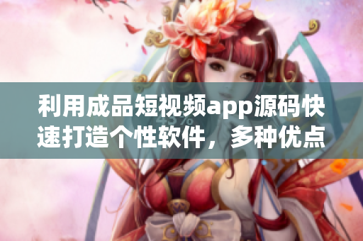 利用成品短視頻app源碼快速打造個(gè)性軟件，多種優(yōu)點(diǎn)值得期待！