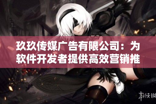 玖玖傳媒廣告有限公司：為軟件開(kāi)發(fā)者提供高效營(yíng)銷(xiāo)推廣服務(wù)！