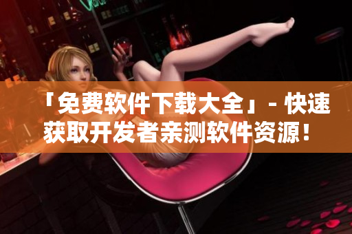 「免費(fèi)軟件下載大全」- 快速獲取開發(fā)者親測軟件資源！