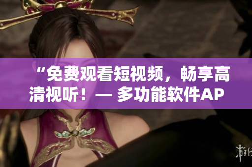 “免費(fèi)觀看短視頻，暢享高清視聽！— 多功能軟件APP提供的視頻服務(wù)”