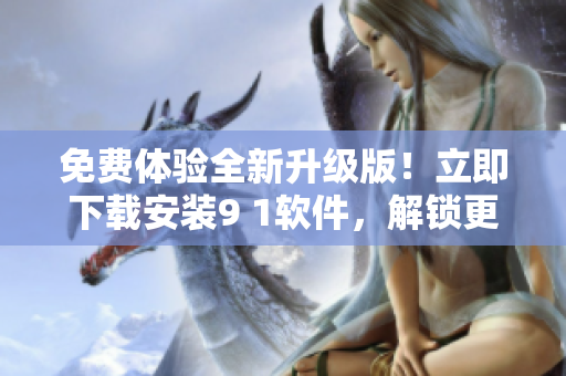 免費(fèi)體驗(yàn)全新升級(jí)版！立即下載安裝9 1軟件，解鎖更多高效功能