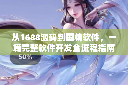 從1688源碼到國(guó)精軟件，一篇完整軟件開(kāi)發(fā)全流程指南