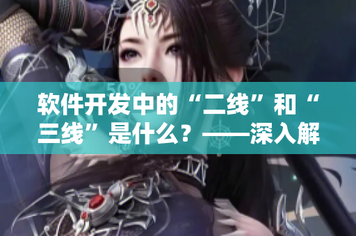 軟件開發(fā)中的“二線”和“三線”是什么？——深入解析