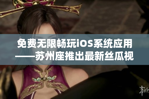 免費(fèi)無限暢玩iOS系統(tǒng)應(yīng)用——蘇州座推出最新絲瓜視頻破解軟件