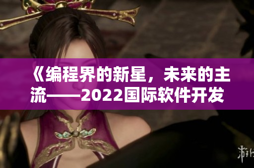 《編程界的新星，未來(lái)的主流——2022國(guó)際軟件開(kāi)發(fā)大會(huì)召開(kāi)》