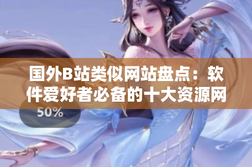國外B站類似網(wǎng)站盤點(diǎn)：軟件愛好者必備的十大資源網(wǎng)站！