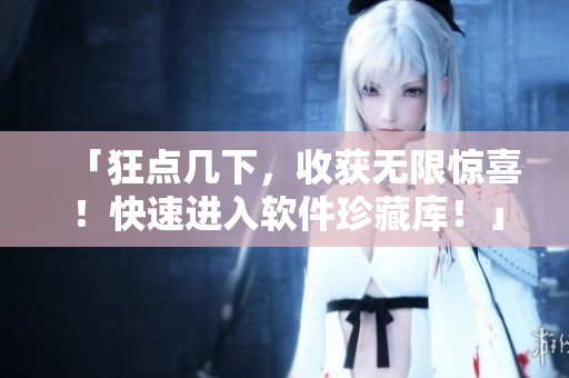 「狂點幾下，收獲無限驚喜！快速進(jìn)入軟件珍藏庫！」
