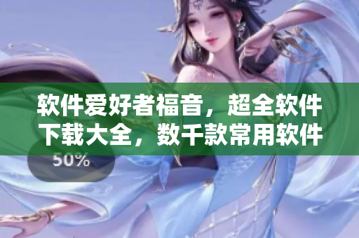 軟件愛好者福音，超全軟件下載大全，數(shù)千款常用軟件等你來下載！