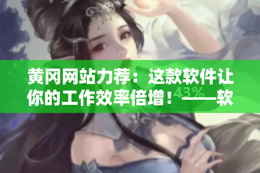 黃岡網(wǎng)站力薦：這款軟件讓你的工作效率倍增！——軟件推薦
