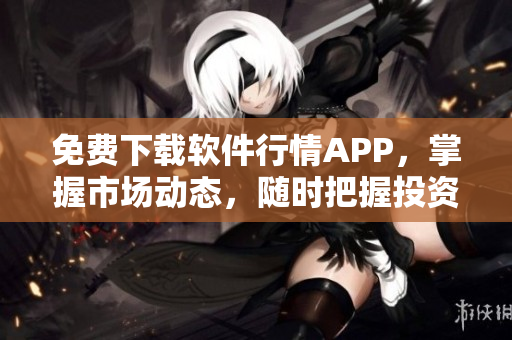 免費下載軟件行情APP，掌握市場動態(tài)，隨時把握投資機(jī)會！