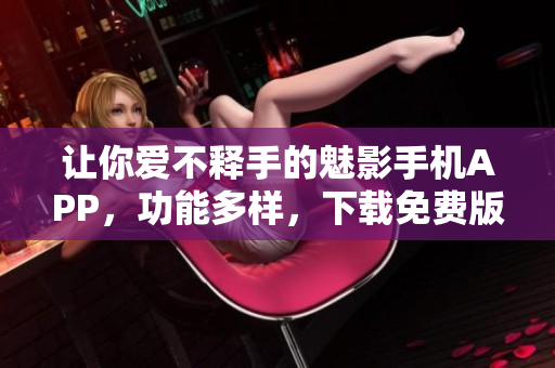 讓你愛不釋手的魅影手機APP，功能多樣，下載免費版暢所欲言！