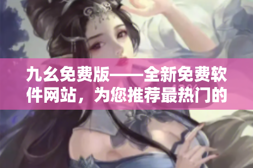 九幺免費(fèi)版——全新免費(fèi)軟件網(wǎng)站，為您推薦最熱門的軟件資源