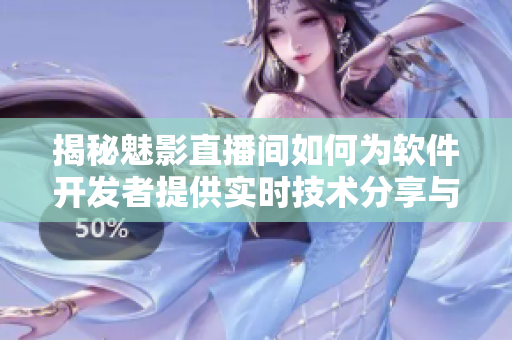 揭秘魅影直播間如何為軟件開發(fā)者提供實時技術(shù)分享與交流