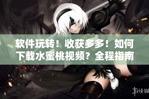 軟件玩轉(zhuǎn)！收獲多多！如何下載水蜜桃視頻？全程指南！