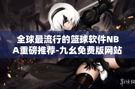 全球最流行的籃球軟件NBA重磅推薦-九幺免費(fèi)版網(wǎng)站來襲！