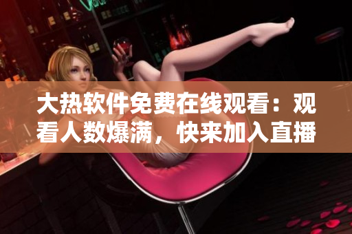 大熱軟件免費(fèi)在線觀看：觀看人數(shù)爆滿(mǎn)，快來(lái)加入直播趴！
