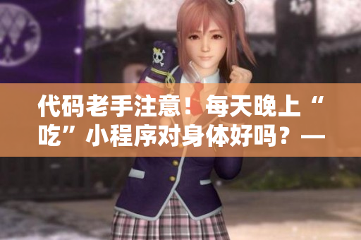 代碼老手注意！每天晚上“吃”小程序?qū)ι眢w好嗎？——拆解疑點，科普注意。