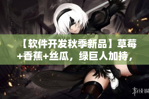 【軟件開發(fā)秋季新品】草莓+香蕉+絲瓜，綠巨人加持，帶你暢游代碼世界！