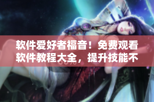 軟件愛好者福音！免費(fèi)觀看軟件教程大全，提升技能不必愁！
