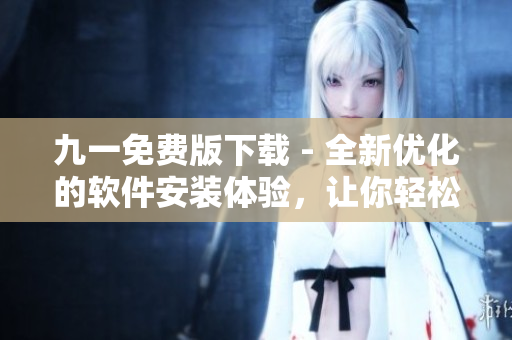 九一免費版下載 - 全新優(yōu)化的軟件安裝體驗，讓你輕松暢享高效軟件功能