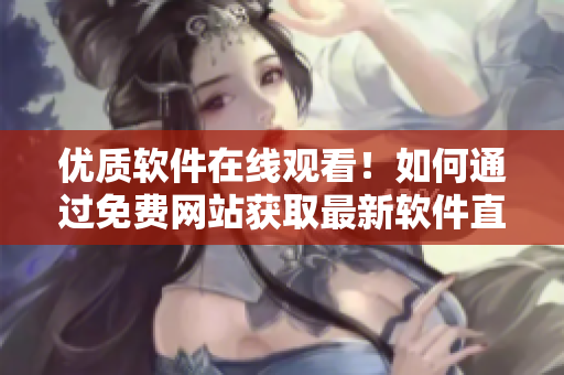 優(yōu)質(zhì)軟件在線觀看！如何通過免費(fèi)網(wǎng)站獲取最新軟件直播人數(shù)