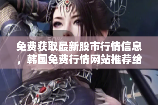 免費(fèi)獲取最新股市行情信息，韓國(guó)免費(fèi)行情網(wǎng)站推薦給軟件開發(fā)者