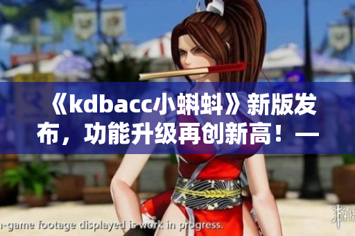 《kdbacc小蝌蚪》新版發(fā)布，功能升級再創(chuàng)新高！——一款軟件測評