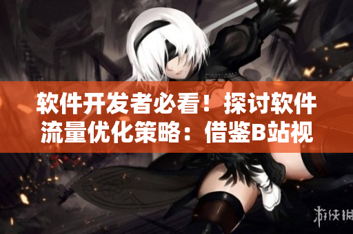 軟件開發(fā)者必看！探討軟件流量優(yōu)化策略：借鑒B站視頻播放數(shù)倍增經(jīng)驗(yàn)