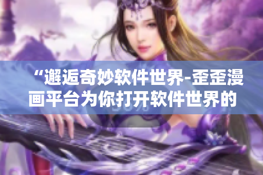 “邂逅奇妙軟件世界-歪歪漫畫平臺(tái)為你打開軟件世界的大門”