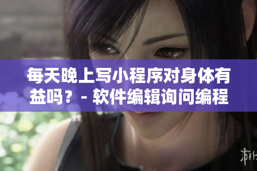 每天晚上寫(xiě)小程序?qū)ι眢w有益嗎？- 軟件編輯詢問(wèn)編程工作者的日常習(xí)慣