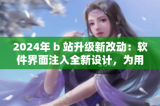 2024年 b 站升級(jí)新改動(dòng)：軟件界面注入全新設(shè)計(jì)，為用戶提供更佳使用體驗(yàn)