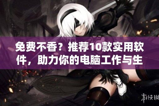 免費(fèi)不香？推薦10款實(shí)用軟件，助力你的電腦工作與生活