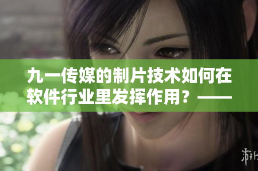 九一傳媒的制片技術(shù)如何在軟件行業(yè)里發(fā)揮作用？——探索軟件制作新境界