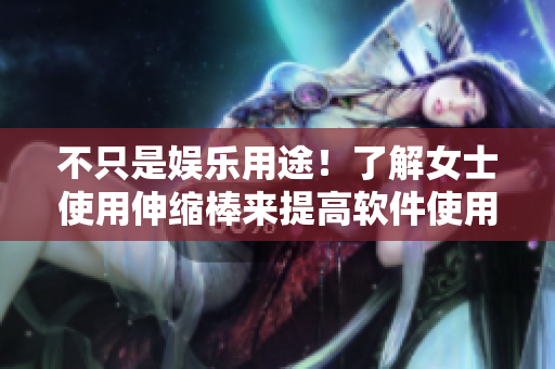 不只是娛樂(lè)用途！了解女士使用伸縮棒來(lái)提高軟件使用效率的方法