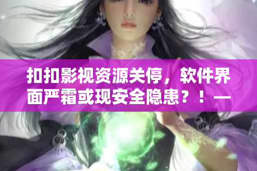 扣扣影視資源關(guān)停，軟件界面嚴(yán)霜或現(xiàn)安全隱患？！——一位編輯的擔(dān)憂(yōu)