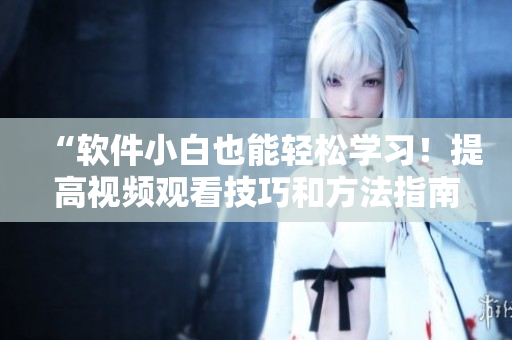 “軟件小白也能輕松學(xué)習(xí)！提高視頻觀看技巧和方法指南”
