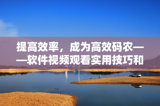 提高效率，成為高效碼農(nóng)——軟件視頻觀看實用技巧和方法
