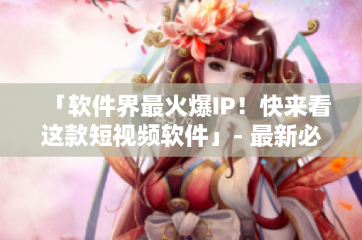 「軟件界最火爆IP！快來(lái)看這款短視頻軟件」- 最新必備軟件推薦