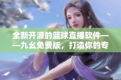 全新開源的籃球直播軟件——九幺免費(fèi)版，打造你的專屬NBA觀賽體驗(yàn)