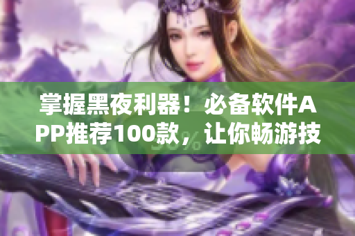 掌握黑夜利器！必備軟件APP推薦100款，讓你暢游技術(shù)世界