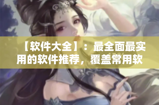 【軟件大全】：最全面最實(shí)用的軟件推薦，覆蓋常用軟件及開(kāi)發(fā)工具！