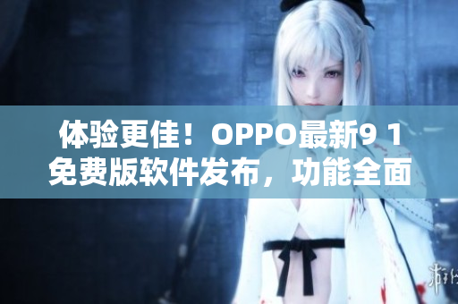 體驗(yàn)更佳！OPPO最新9 1免費(fèi)版軟件發(fā)布，功能全面升級(jí)