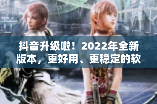 抖音升級啦！2022年全新版本，更好用、更穩(wěn)定的軟件大揭秘