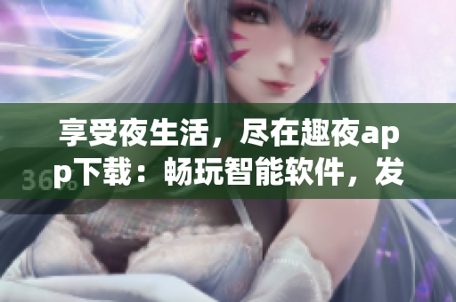 享受夜生活，盡在趣夜app下載：暢玩智能軟件，發(fā)現(xiàn)城市新場(chǎng)景
