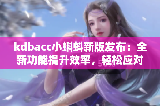 kdbacc小蝌蚪新版發(fā)布：全新功能提升效率，輕松應對復雜軟件編程！