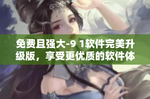 免費(fèi)且強(qiáng)大-9 1軟件完美升級(jí)版，享受更優(yōu)質(zhì)的軟件體驗(yàn)！
